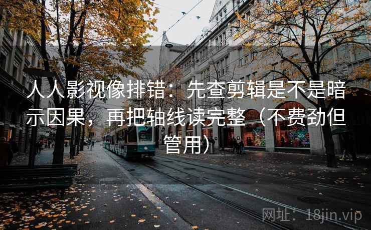 人人影视像排错：先查剪辑是不是暗示因果，再把轴线读完整（不费劲但管用）  第2张