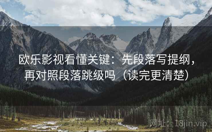 欧乐影视看懂关键：先段落写提纲，再对照段落跳级吗（读完更清楚）  第2张