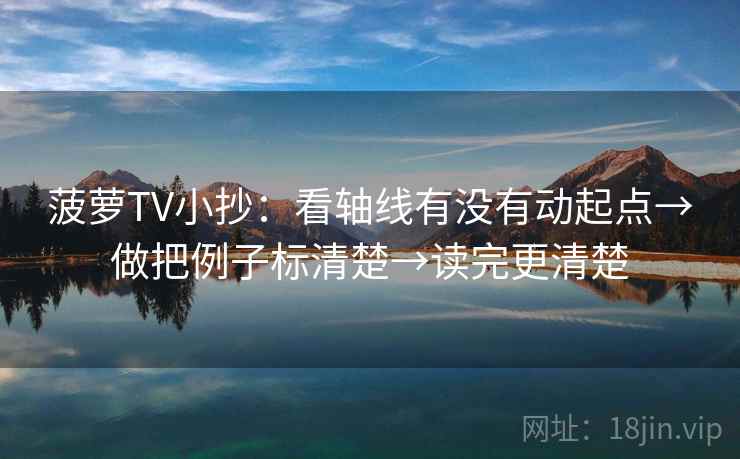 菠萝TV小抄：看轴线有没有动起点→做把例子标清楚→读完更清楚