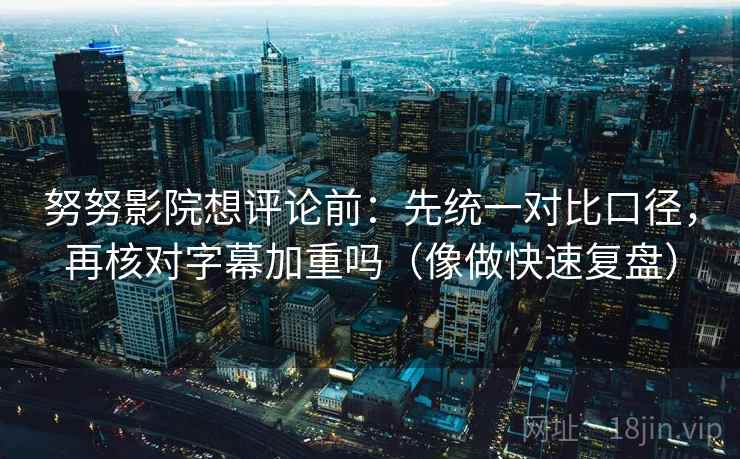 努努影院想评论前：先统一对比口径，再核对字幕加重吗（像做快速复盘）