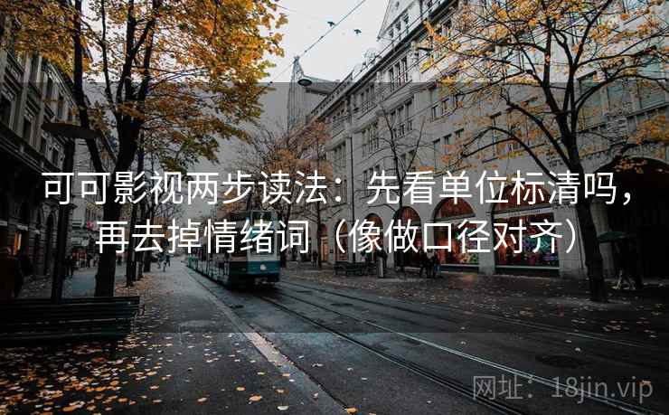 可可影视两步读法：先看单位标清吗，再去掉情绪词（像做口径对齐）  第2张