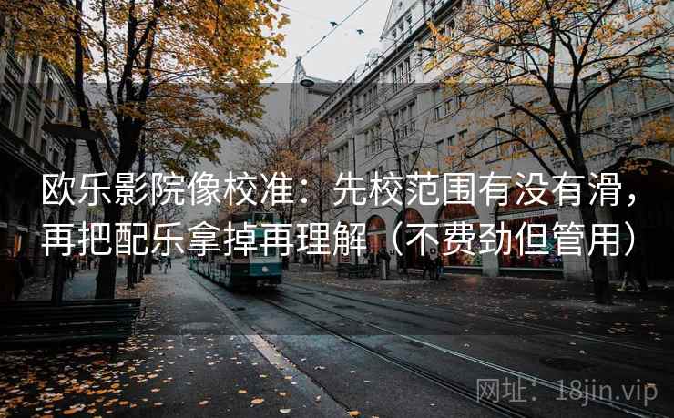 欧乐影院像校准：先校范围有没有滑，再把配乐拿掉再理解（不费劲但管用）