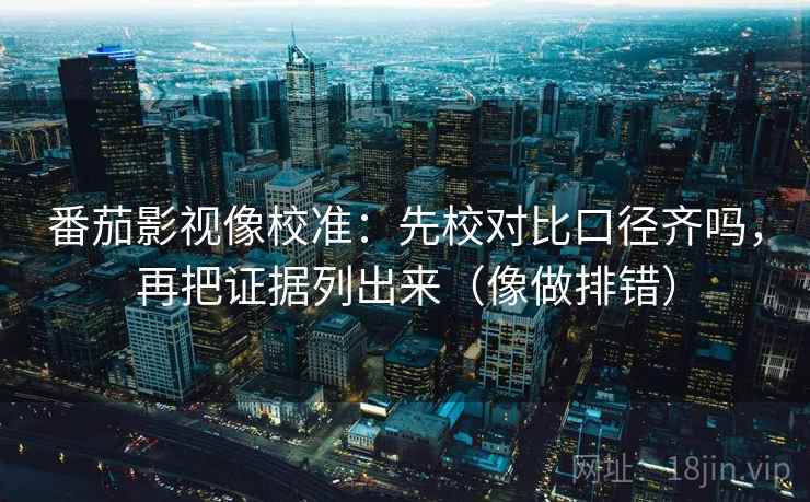 番茄影视像校准：先校对比口径齐吗，再把证据列出来（像做排错）  第2张