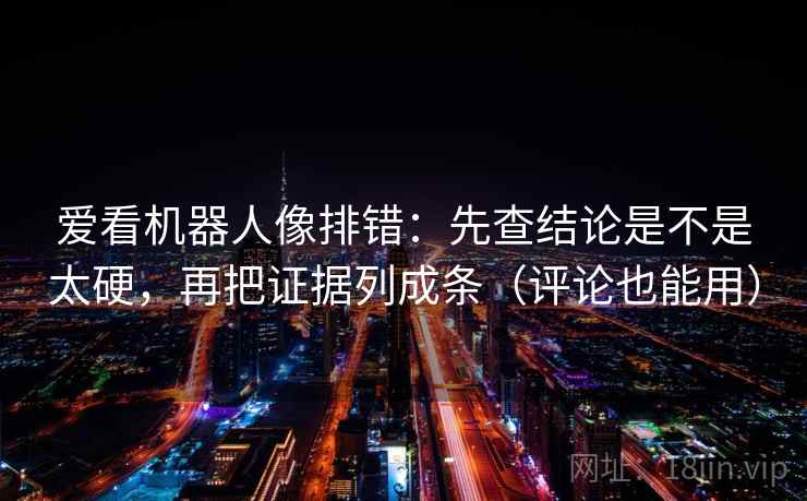 爱看机器人像排错：先查结论是不是太硬，再把证据列成条（评论也能用）  第2张