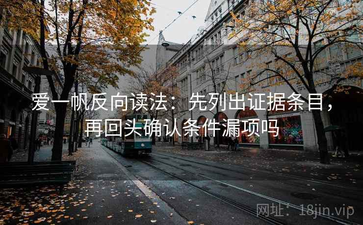 爱一帆反向读法：先列出证据条目，再回头确认条件漏项吗