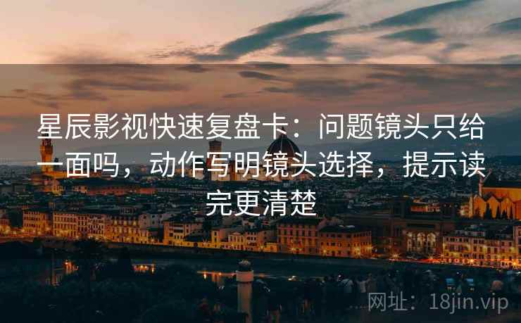 星辰影视快速复盘卡：问题镜头只给一面吗，动作写明镜头选择，提示读完更清楚