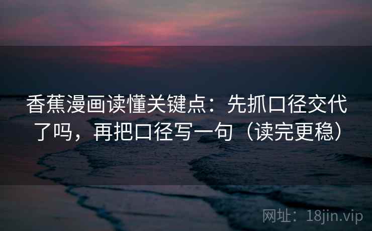 香蕉漫画读懂关键点：先抓口径交代了吗，再把口径写一句（读完更稳）