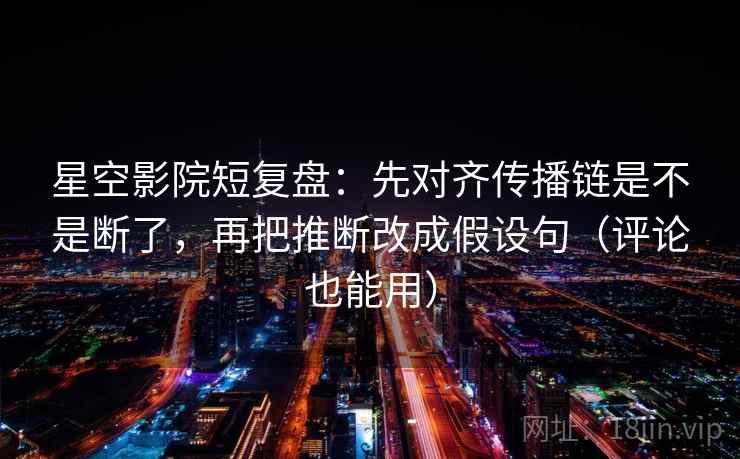 星空影院短复盘：先对齐传播链是不是断了，再把推断改成假设句（评论也能用）