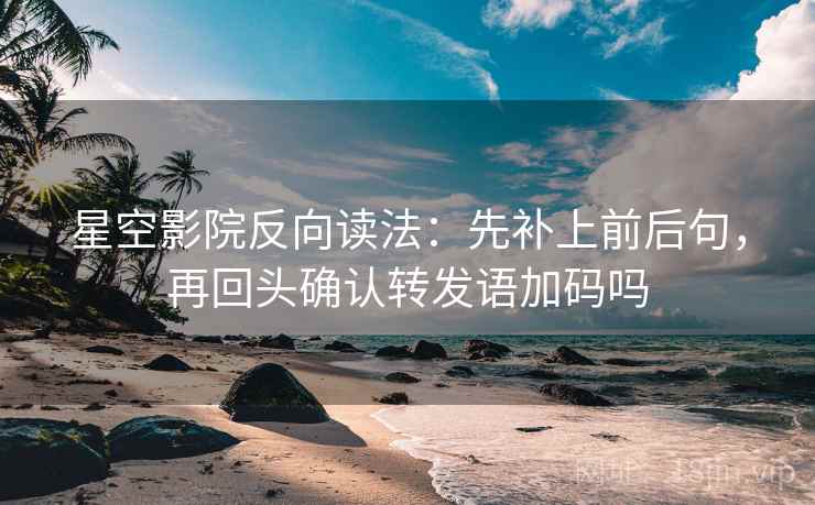 星空影院反向读法：先补上前后句，再回头确认转发语加码吗  第2张
