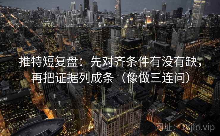 推特短复盘：先对齐条件有没有缺，再把证据列成条（像做三连问）  第2张