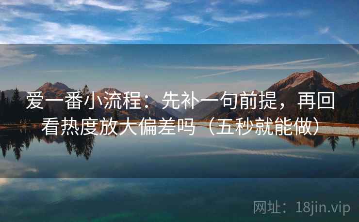 爱一番小流程：先补一句前提，再回看热度放大偏差吗（五秒就能做）  第2张