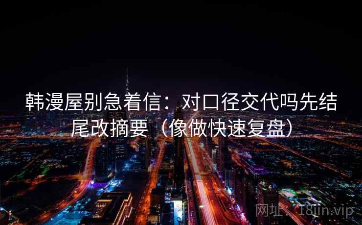 韩漫屋别急着信：对口径交代吗先结尾改摘要（像做快速复盘）  第2张