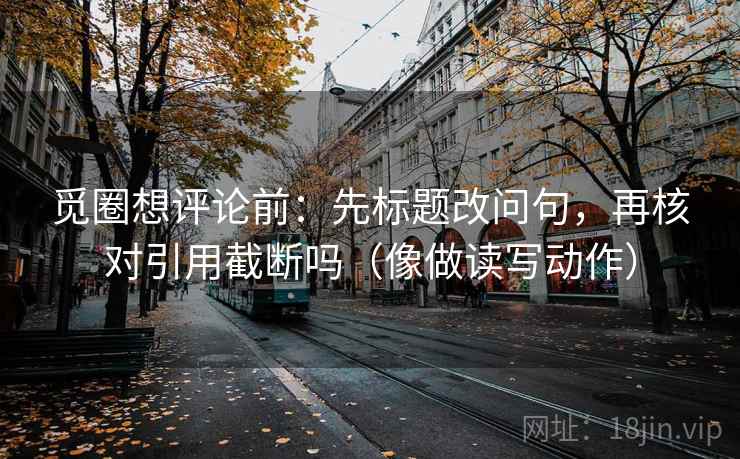 觅圈想评论前：先标题改问句，再核对引用截断吗（像做读写动作）  第2张