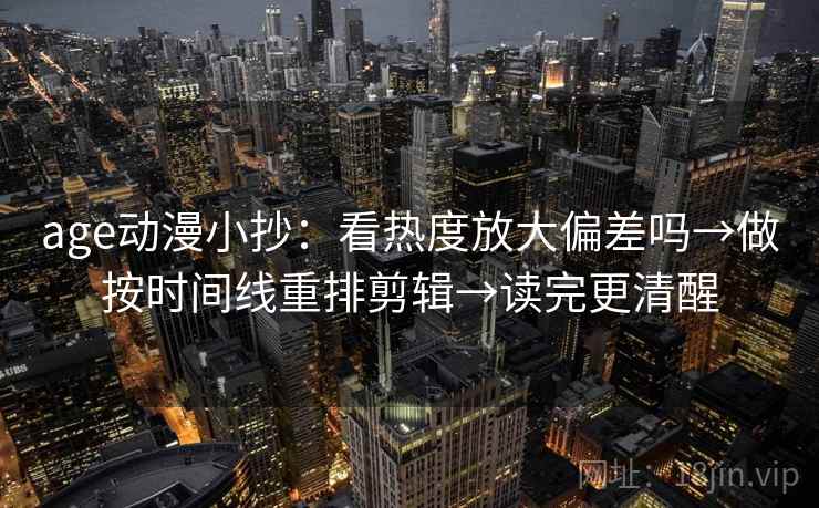age动漫小抄：看热度放大偏差吗→做按时间线重排剪辑→读完更清醒
