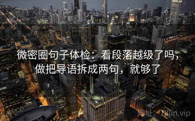 微密圈句子体检：看段落越级了吗，做把导语拆成两句，就够了  第2张