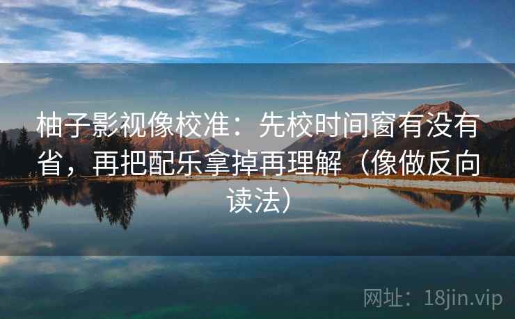 柚子影视像校准：先校时间窗有没有省，再把配乐拿掉再理解（像做反向读法）