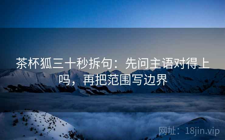 茶杯狐三十秒拆句：先问主语对得上吗，再把范围写边界  第2张