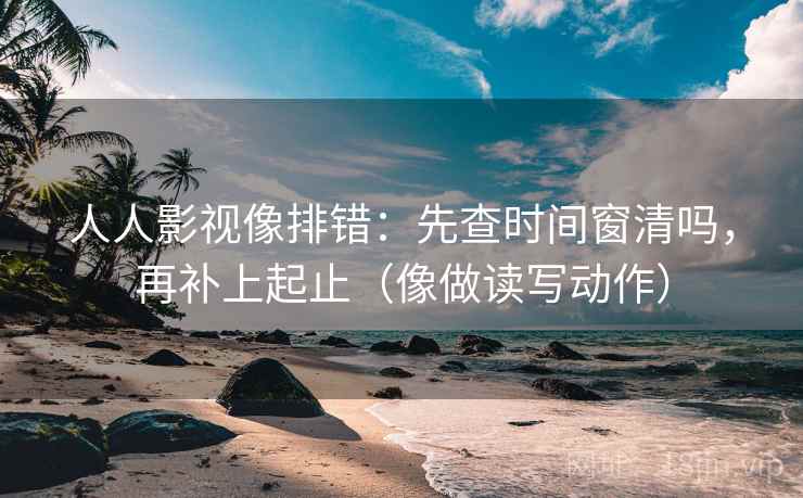 人人影视像排错：先查时间窗清吗，再补上起止（像做读写动作）  第2张