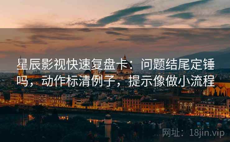 星辰影视快速复盘卡：问题结尾定锤吗，动作标清例子，提示像做小流程  第2张