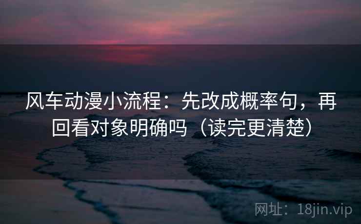 风车动漫小流程：先改成概率句，再回看对象明确吗（读完更清楚）