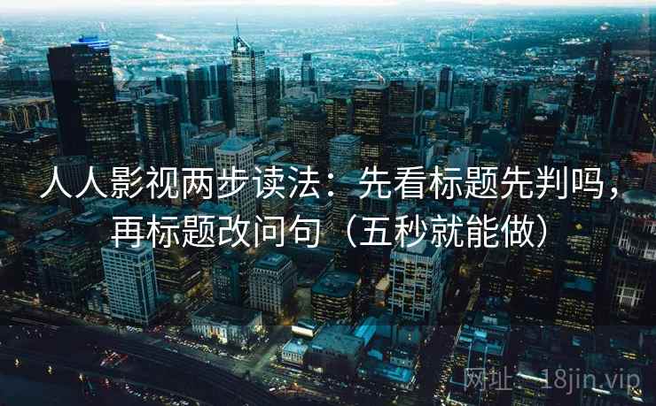 人人影视两步读法：先看标题先判吗，再标题改问句（五秒就能做）