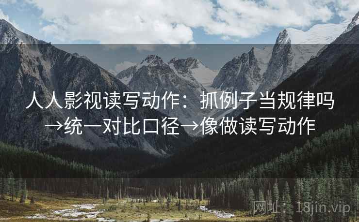 人人影视读写动作：抓例子当规律吗→统一对比口径→像做读写动作