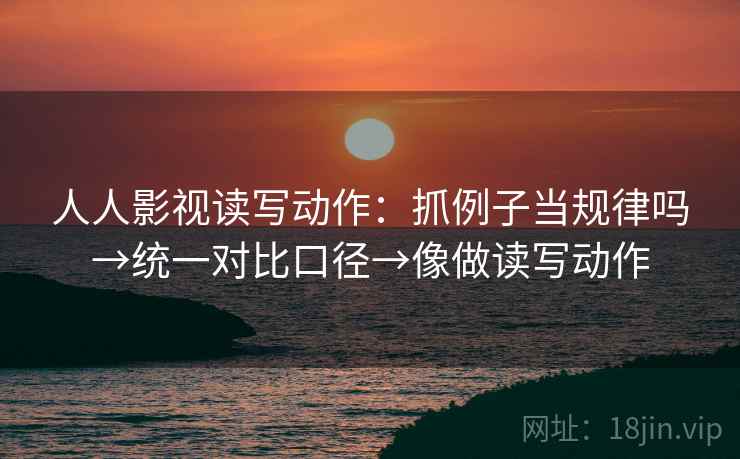 人人影视读写动作：抓例子当规律吗→统一对比口径→像做读写动作  第2张