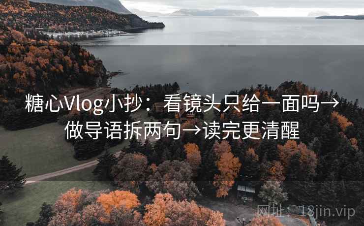 糖心Vlog小抄：看镜头只给一面吗→做导语拆两句→读完更清醒