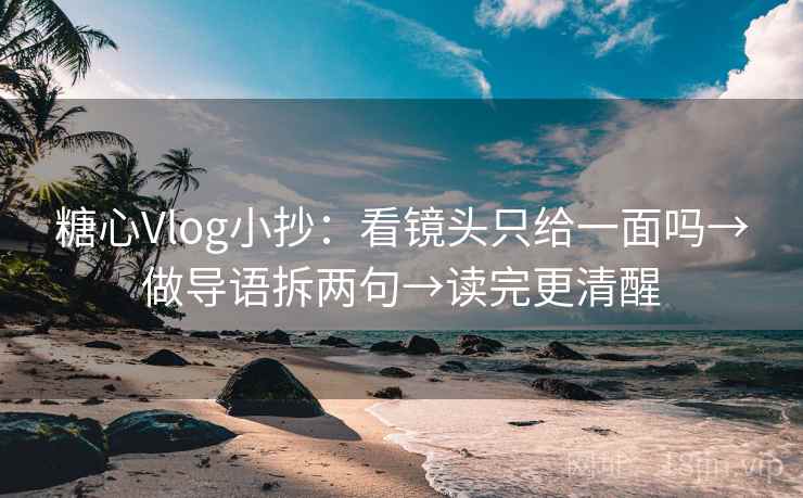 糖心Vlog小抄：看镜头只给一面吗→做导语拆两句→读完更清醒  第2张