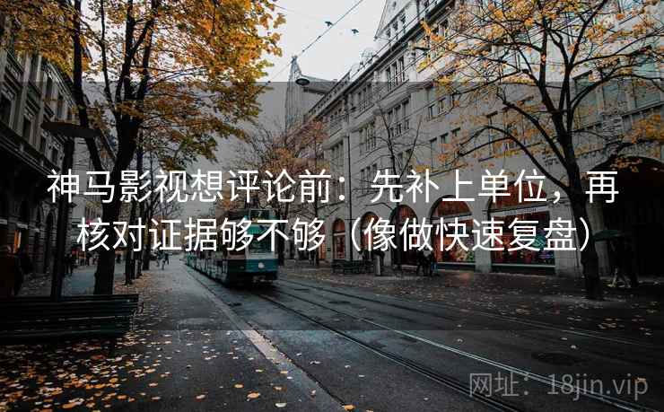 神马影视想评论前：先补上单位，再核对证据够不够（像做快速复盘）