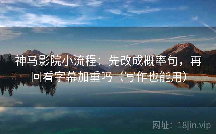 神马影院小流程：先改成概率句，再回看字幕加重吗（写作也能用）  第2张