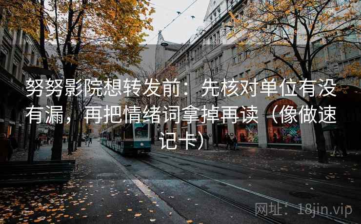 努努影院想转发前：先核对单位有没有漏，再把情绪词拿掉再读（像做速记卡）