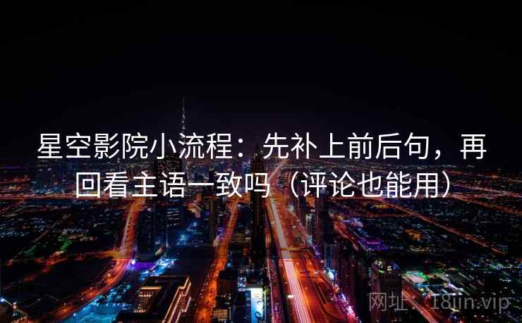 星空影院小流程：先补上前后句，再回看主语一致吗（评论也能用）  第2张