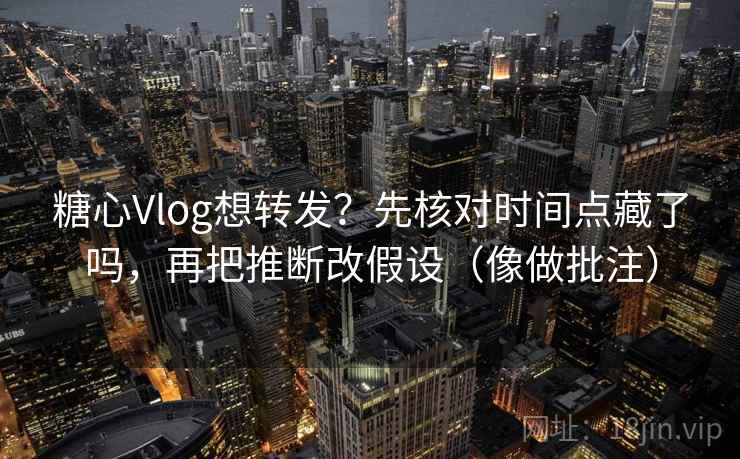 糖心Vlog想转发？先核对时间点藏了吗，再把推断改假设（像做批注）  第2张