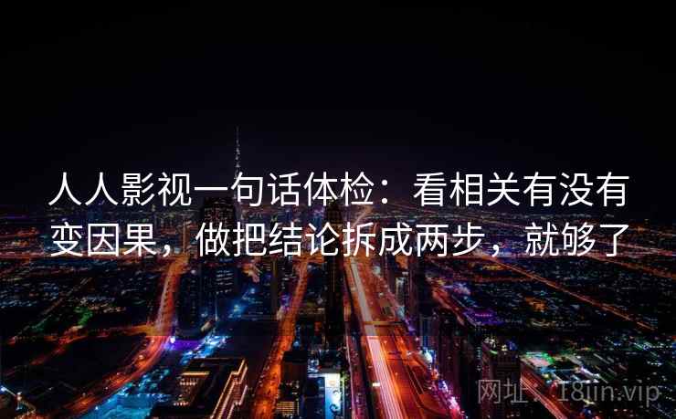 人人影视一句话体检：看相关有没有变因果，做把结论拆成两步，就够了