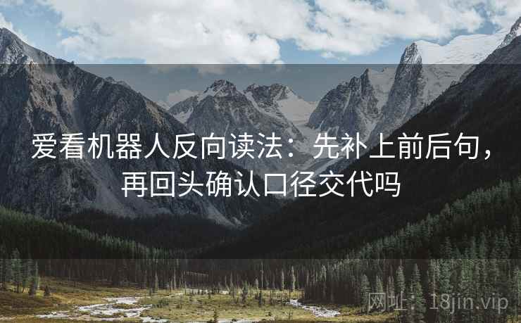 爱看机器人反向读法：先补上前后句，再回头确认口径交代吗