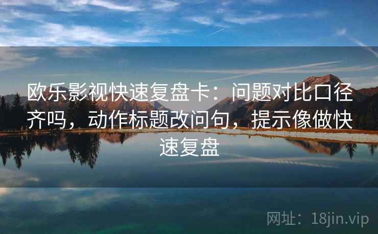 欧乐影视快速复盘卡：问题对比口径齐吗，动作标题改问句，提示像做快速复盘  第2张
