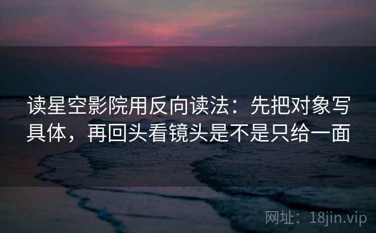 读星空影院用反向读法：先把对象写具体，再回头看镜头是不是只给一面