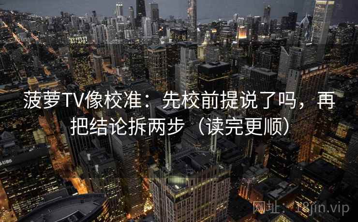 菠萝TV像校准：先校前提说了吗，再把结论拆两步（读完更顺）  第2张