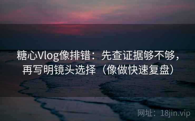 糖心Vlog像排错：先查证据够不够，再写明镜头选择（像做快速复盘）