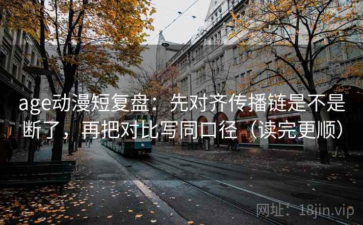 age动漫短复盘：先对齐传播链是不是断了，再把对比写同口径（读完更顺）  第2张