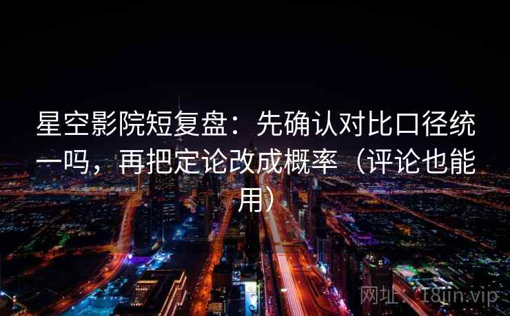 星空影院短复盘：先确认对比口径统一吗，再把定论改成概率（评论也能用）  第2张