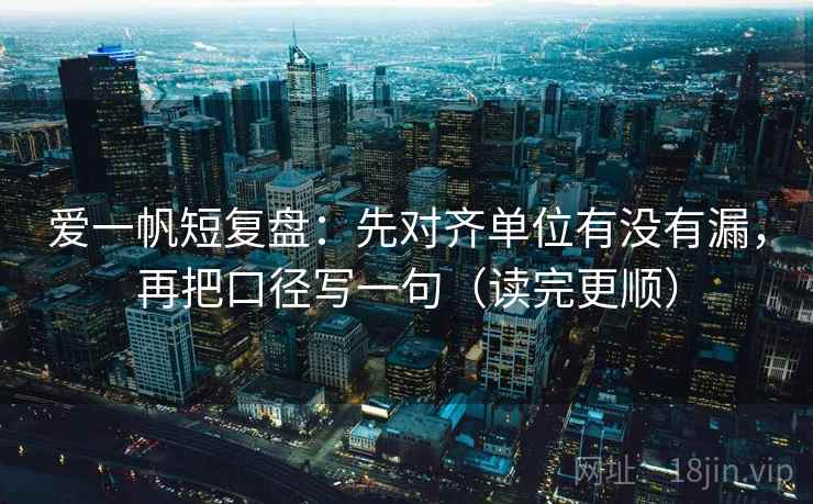 爱一帆短复盘：先对齐单位有没有漏，再把口径写一句（读完更顺）