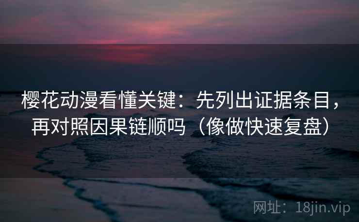 樱花动漫看懂关键：先列出证据条目，再对照因果链顺吗（像做快速复盘）