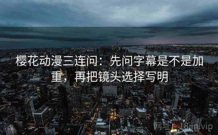 樱花动漫三连问：先问字幕是不是加重，再把镜头选择写明