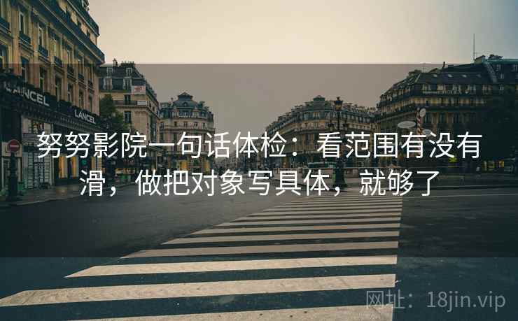 努努影院一句话体检：看范围有没有滑，做把对象写具体，就够了