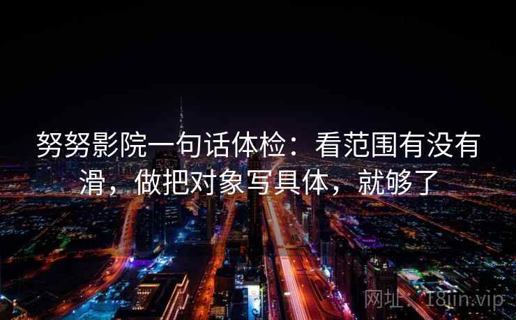 努努影院一句话体检:看范围有没有滑,做把对象写具体,就够了 第2张 努努影院一句话体检:看范围有没有滑,做把对象写具体,就够了 第2张