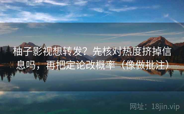 柚子影视想转发?先核对热度挤掉信息吗,再把定论改概率(像做批注) 第2张 柚子影视想转发?先核对热度挤掉信息吗,再把定论改概率(像做批注) 第2张
