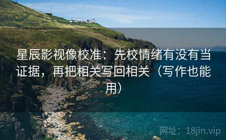 星辰影视像校准:先校情绪有没有当证据,再把相关写回相关(写作也能用) 第2张 星辰影视像校准:先校情绪有没有当证据,再把相关写回相关(写作也能用) 第2张