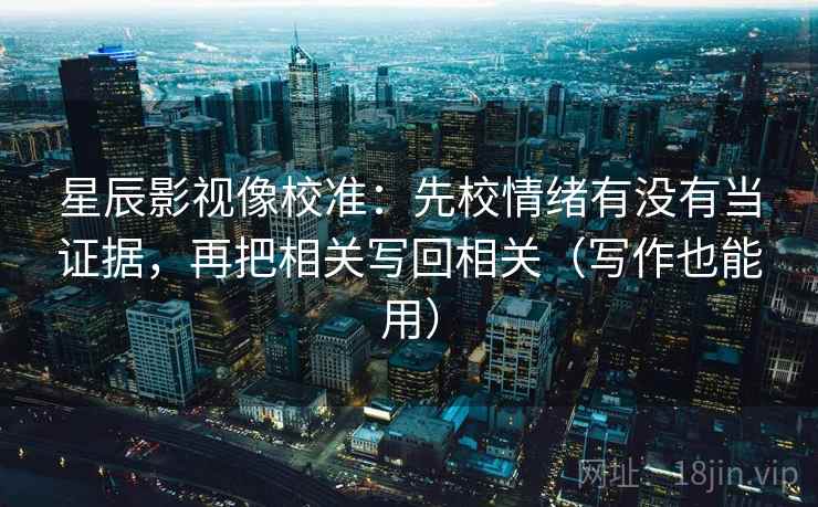 星辰影视像校准：先校情绪有没有当证据，再把相关写回相关（写作也能用）